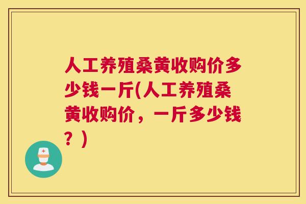 人工养殖桑黄收购价多少钱一斤(人工养殖桑黄收购价，一斤多少钱？)