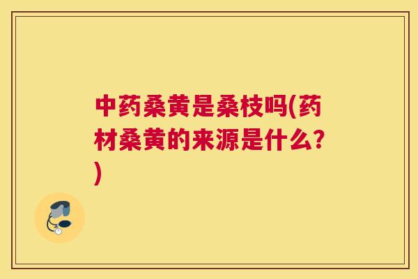 桑黄是桑枝吗(药材桑黄的来源是什么？)