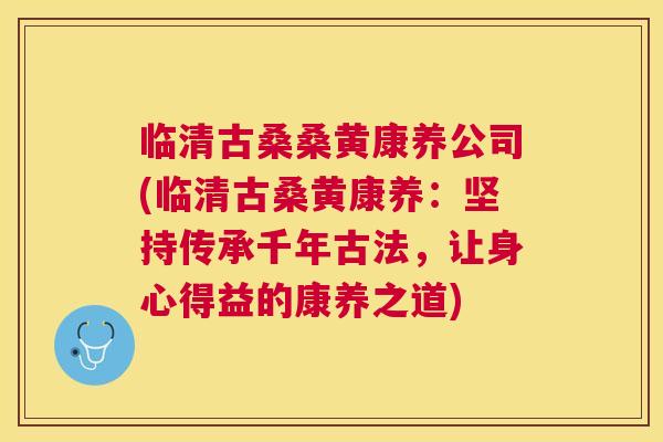 临清古桑桑黄康养公司(临清古桑黄康养：坚持传承千年古法，让身心得益的康养之道)