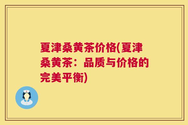 夏津桑黄茶价格(夏津桑黄茶：品质与价格的完美平衡)