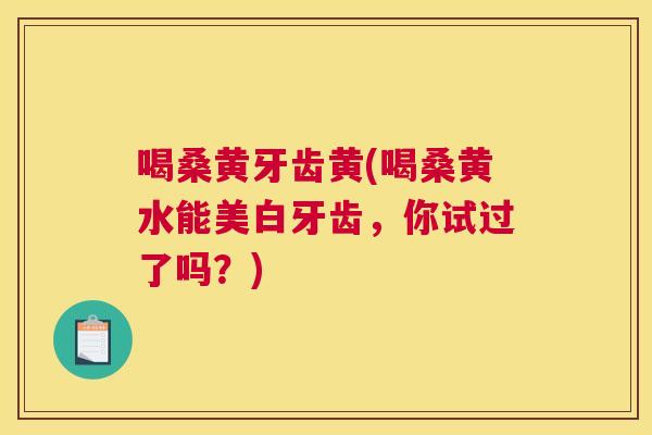喝桑黄牙齿黄(喝桑黄水能美白牙齿,你试过了吗?) 喝桑黄牙齿黄(喝桑黄水能美白牙齿,你试过了吗?)
