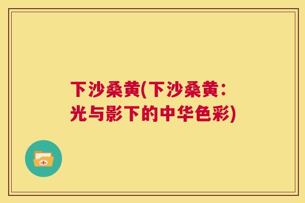 下沙桑黄(下沙桑黄：光与影下的中华色彩)