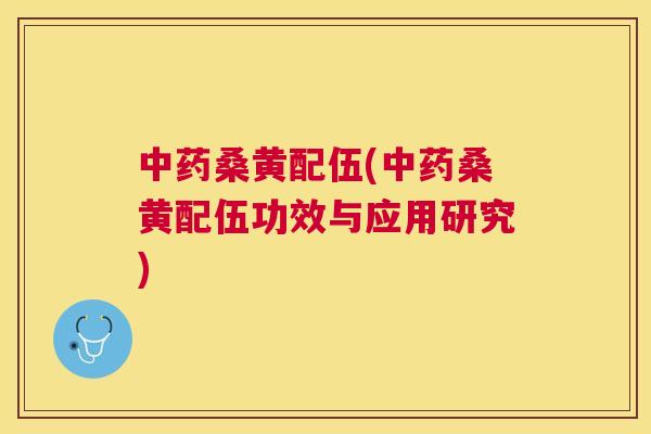 桑黄配伍(桑黄配伍功效与应用研究)