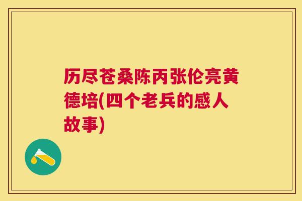 历尽苍桑陈丙张伦亮黄德培(四个老兵的感人故事)
