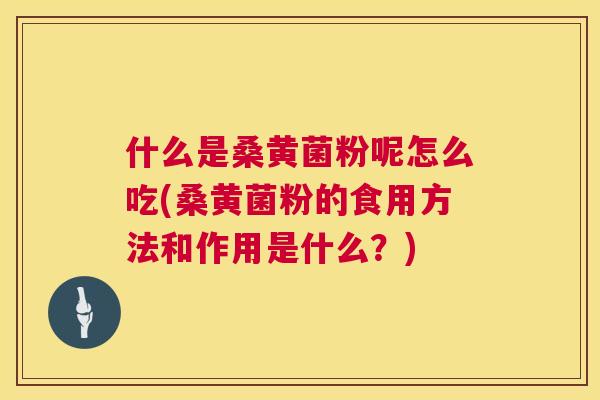 什么是桑黄菌粉呢怎么吃(桑黄菌粉的食用方法和作用是什么？)