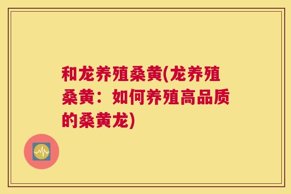 和龙养殖桑黄(龙养殖桑黄：如何养殖高品质的桑黄龙)