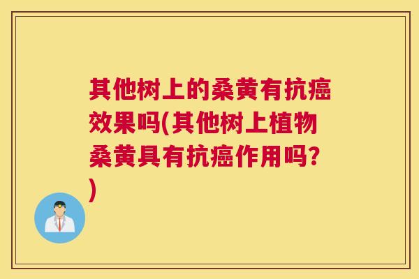其他树上的桑黄有抗效果吗(其他树上植物桑黄具有抗作用吗?) 其他树上的桑黄有抗效果吗(其他树上植物桑黄具有抗作用吗?)