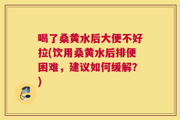 喝了桑黄水后大便不好拉(饮用桑黄水后排便困难，建议如何缓解？)