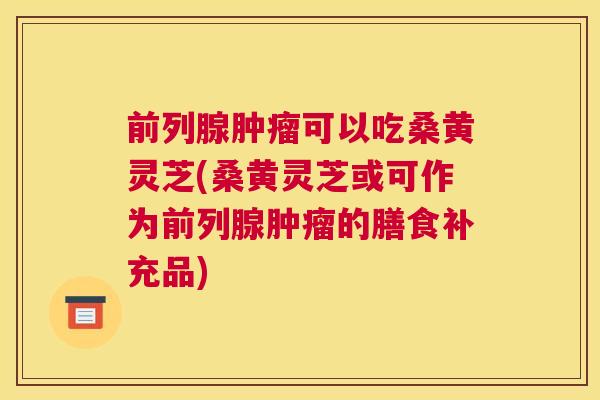 可以吃桑黄灵芝(桑黄灵芝或可作为的膳食补充品)