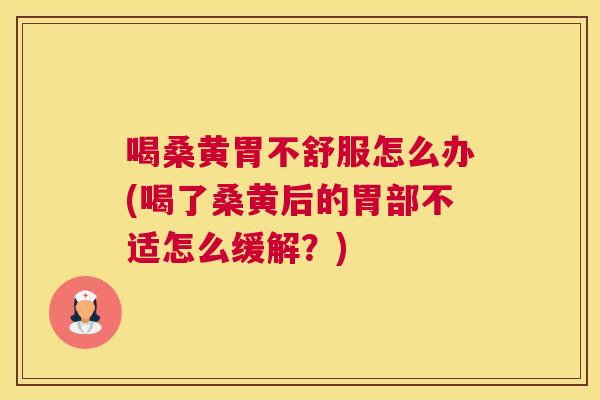 喝桑黄胃不舒服怎么办(喝了桑黄后的胃部不适怎么缓解？)