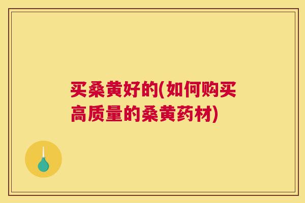 买桑黄好的(如何购买高质量的桑黄药材)