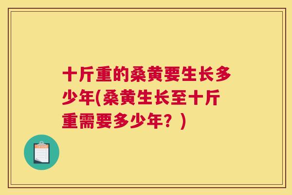 十斤重的桑黄要生长多少年(桑黄生长至十斤重需要多少年？)