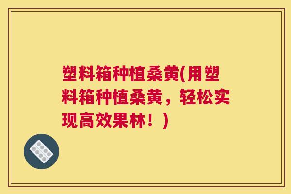 塑料箱种植桑黄(用塑料箱种植桑黄，轻松实现高效果林！)