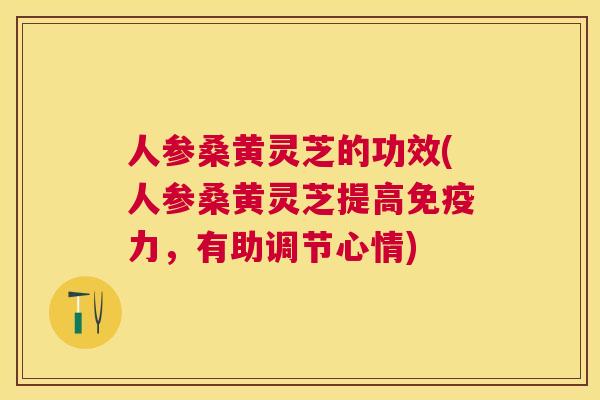 人参桑黄灵芝的功效(人参桑黄灵芝提高力，有助调节心情)