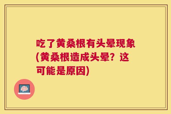 吃了黄桑根有头晕现象(黄桑根造成头晕？这可能是原因)