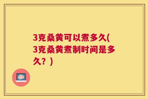 3克桑黄可以煮多久(3克桑黄煮制时间是多久？)