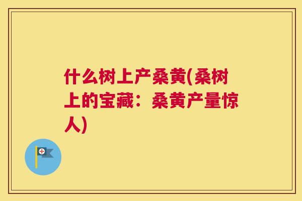 什么树上产桑黄(桑树上的宝藏：桑黄产量惊人)
