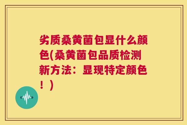 劣质桑黄菌包显什么颜色(桑黄菌包品质检测新方法：显现特定颜色！)
