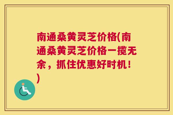 南通桑黄灵芝价格(南通桑黄灵芝价格一揽无余，抓住优惠好时机！)