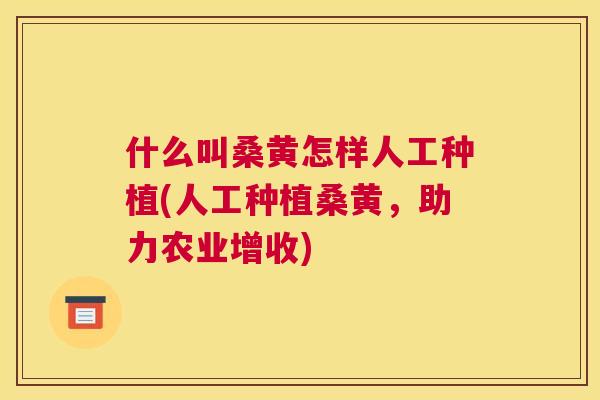 什么叫桑黄怎样人工种植(人工种植桑黄，助力农业增收)