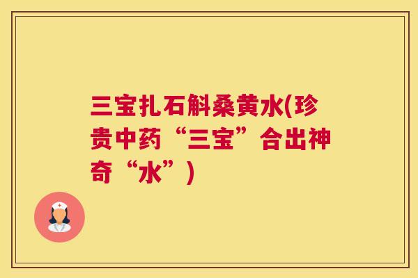 三宝扎石斛桑黄水(珍贵“三宝”合出神奇“水”)