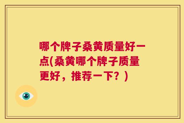 哪个牌子桑黄质量好一点(桑黄哪个牌子质量更好，推荐一下？)