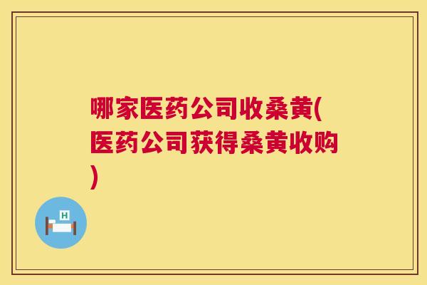 哪家医药公司收桑黄(医药公司获得桑黄收购)