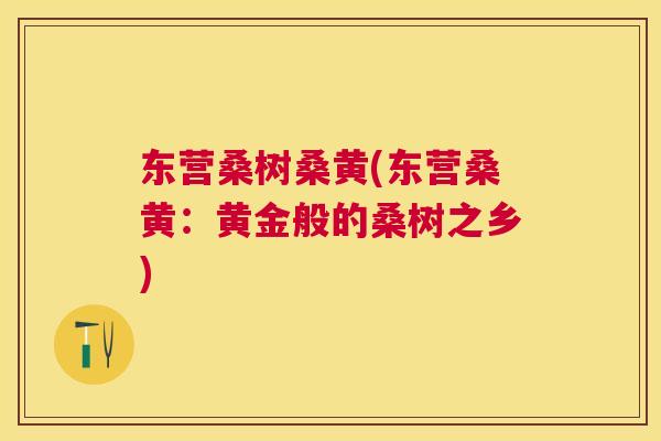 东营桑树桑黄(东营桑黄：黄金般的桑树之乡)