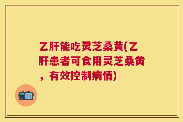 能吃灵芝桑黄(患者可食用灵芝桑黄，有效控制情)