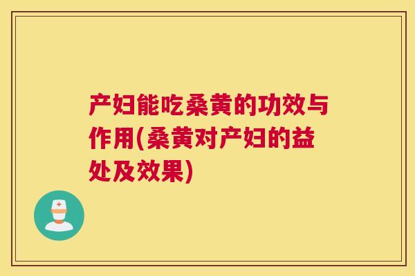 产妇能吃桑黄的功效与作用(桑黄对产妇的益处及效果)