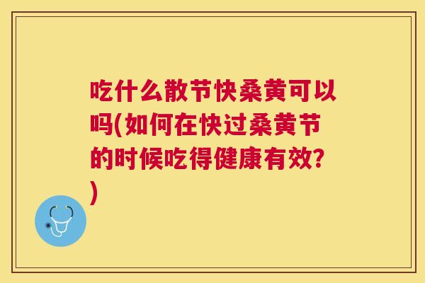 吃什么散节快桑黄可以吗(如何在快过桑黄节的时候吃得健康有效？)