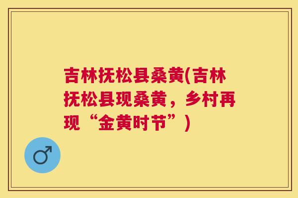 吉林抚松县桑黄(吉林抚松县现桑黄，乡村再现“金黄时节”)