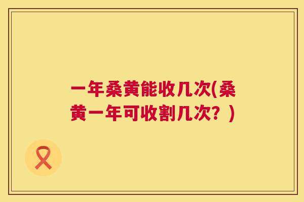 一年桑黄能收几次(桑黄一年可收割几次？)
