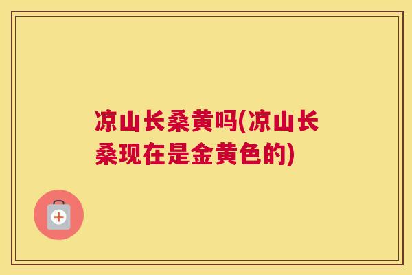 凉山长桑黄吗(凉山长桑现在是金黄色的)