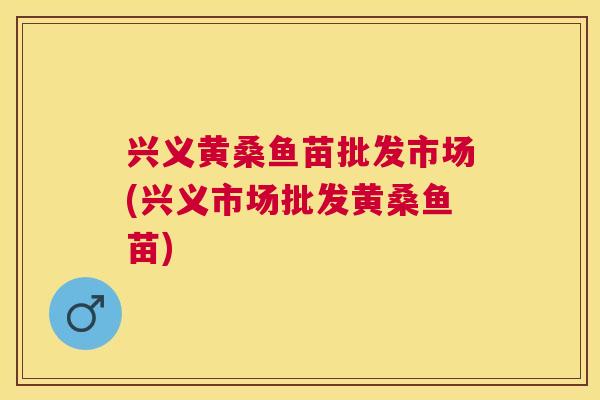 兴义黄桑鱼苗批发市场(兴义市场批发黄桑鱼苗)