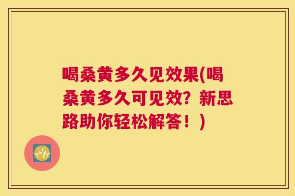 喝桑黄多久见效果(喝桑黄多久可见效？新思路助你轻松解答！)