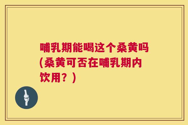 哺乳期能喝这个桑黄吗(桑黄可否在哺乳期内饮用？)