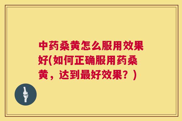 桑黄怎么服用效果好(如何正确服用药桑黄，达到好效果？)