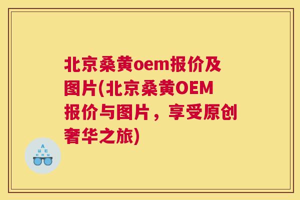 北京桑黄oem报价及图片(北京桑黄OEM报价与图片，享受原创奢华之旅)