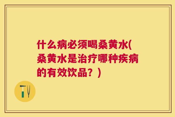 什么必须喝桑黄水(桑黄水是哪种的有效饮品？)