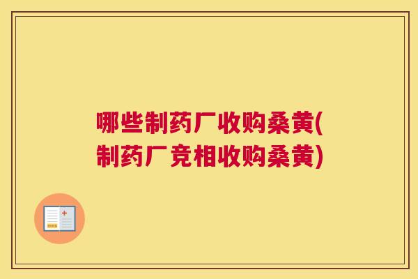 哪些制药厂收购桑黄(制药厂竞相收购桑黄)