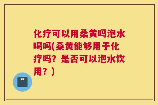 可以用桑黄吗泡水喝吗(桑黄能够用于吗？是否可以泡水饮用？)