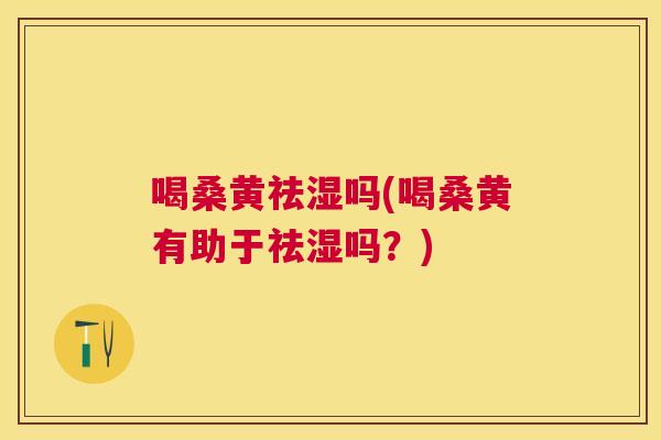 喝桑黄祛湿吗(喝桑黄有助于祛湿吗？)