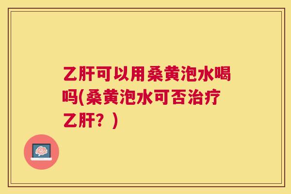 可以用桑黄泡水喝吗(桑黄泡水可否？)