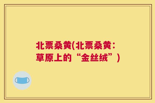 北票桑黄(北票桑黄：草原上的“金丝绒”)