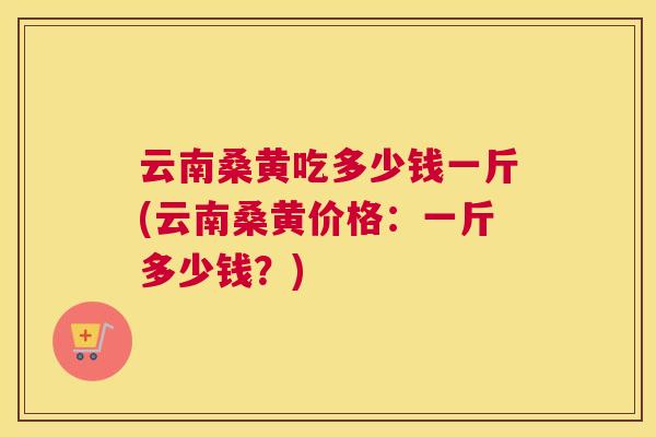 云南桑黄吃多少钱一斤(云南桑黄价格：一斤多少钱？)
