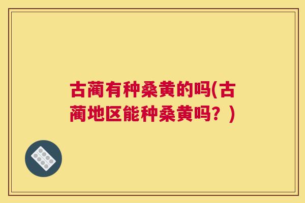 古蔺有种桑黄的吗(古蔺地区能种桑黄吗？)