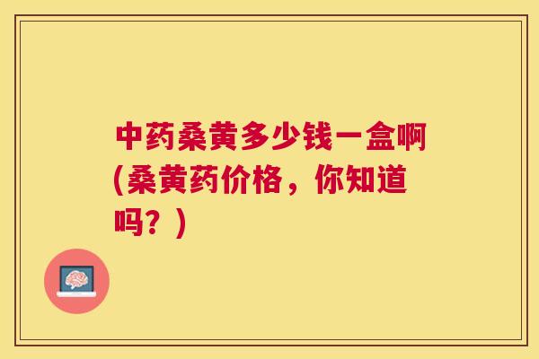 桑黄多少钱一盒啊(桑黄药价格，你知道吗？)