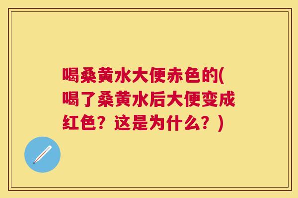 喝桑黄水大便赤色的(喝了桑黄水后大便变成红色？这是为什么？)