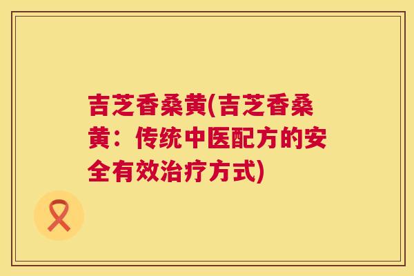 吉芝香桑黄(吉芝香桑黄：传统中医配方的安全有效方式)